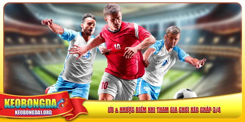 Ưu & nhược điểm khi tham gia chơi kèo chấp 3/4