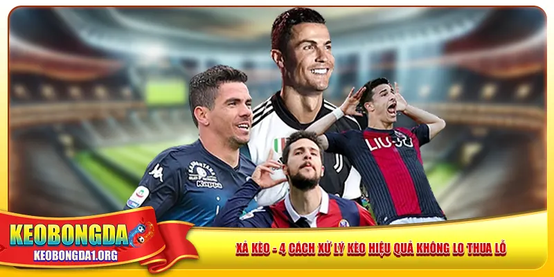 Xả Kèo – 4 Cách Xử Lý Kèo Hiệu Quả Không Lo Thua Lỗ